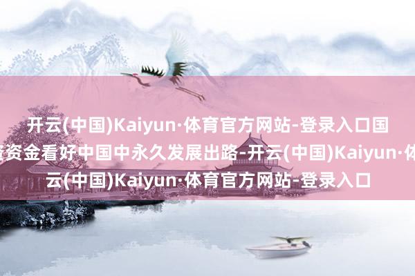 开云(中国)Kaiyun·体育官方网站-登录入口国外投资者尤其长线投资资金看好中国中永久发展出路-开云(中国)Kaiyun·体育官方网站-登录入口