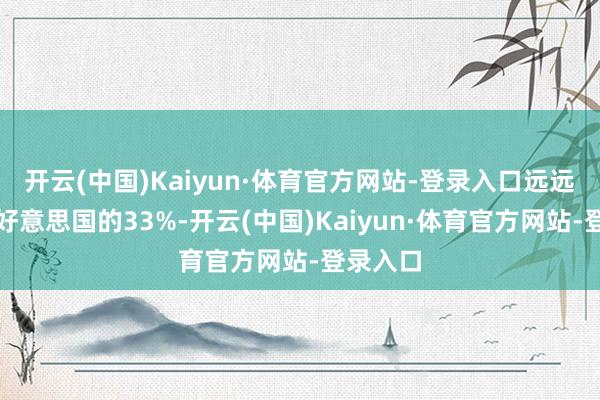 开云(中国)Kaiyun·体育官方网站-登录入口远远当先于好意思国的33%-开云(中国)Kaiyun·体育官方网站-登录入口