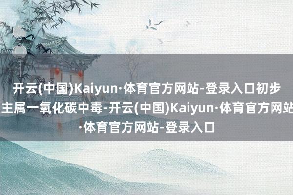 开云(中国)Kaiyun·体育官方网站-登录入口初步判断5东谈主属一氧化碳中毒-开云(中国)Kaiyun·体育官方网站-登录入口