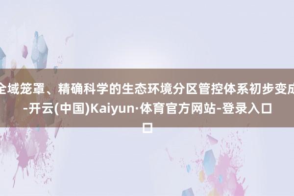 全域笼罩、精确科学的生态环境分区管控体系初步变成-开云(中国)Kaiyun·体育官方网站-登录入口