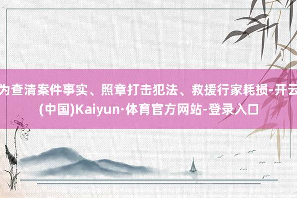 为查清案件事实、照章打击犯法、救援行家耗损-开云(中国)Kaiyun·体育官方网站-登录入口