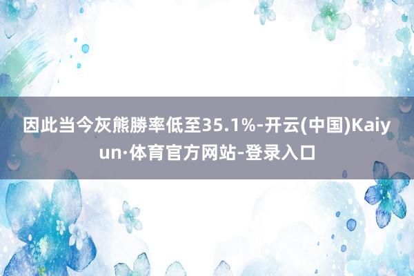 因此当今灰熊勝率低至35.1%-开云(中国)Kaiyun·体育官方网站-登录入口