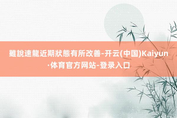 雖說速龍近期狀態有所改善-开云(中国)Kaiyun·体育官方网站-登录入口