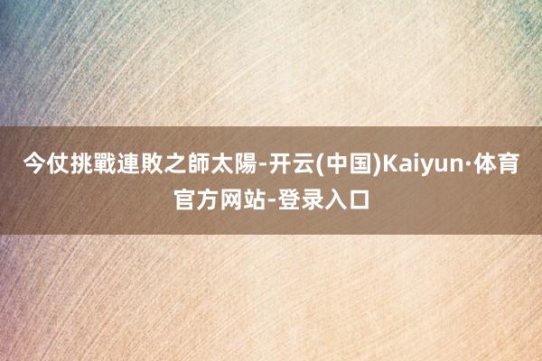 今仗挑戰連敗之師太陽-开云(中国)Kaiyun·体育官方网站-登录入口