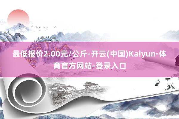 最低报价2.00元/公斤-开云(中国)Kaiyun·体育官方网站-登录入口