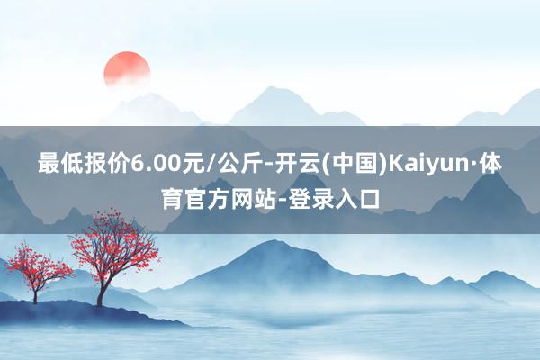 最低报价6.00元/公斤-开云(中国)Kaiyun·体育官方网站-登录入口