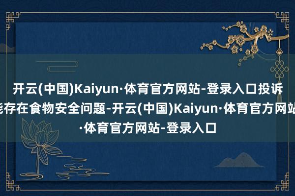 开云(中国)Kaiyun·体育官方网站-登录入口投诉问题：可能存在食物安全问题-开云(中国)Kaiyun·体育官方网站-登录入口