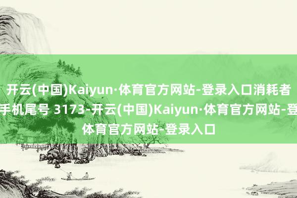 开云(中国)Kaiyun·体育官方网站-登录入口消耗者李**（手机尾号 3173-开云(中国)Kaiyun·体育官方网站-登录入口