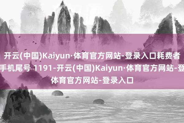 开云(中国)Kaiyun·体育官方网站-登录入口耗费者李**（手机尾号 1191-开云(中国)Kaiyun·体育官方网站-登录入口