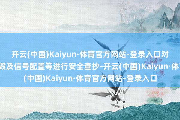 开云(中国)Kaiyun·体育官方网站-登录入口对铁路澄澈、桥梁、摧毁及信号配置等进行安全查抄-开云(中国)Kaiyun·体育官方网站-登录入口