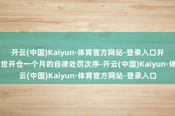 开云(中国)Kaiyun·体育官方网站-登录入口并对其中1名客户接管逝世开仓一个月的自律处罚次序-开云(中国)Kaiyun·体育官方网站-登录入口