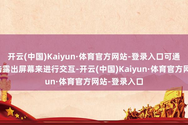 开云(中国)Kaiyun·体育官方网站-登录入口可通过滑动、点击露出屏幕来进行交互-开云(中国)Kaiyun·体育官方网站-登录入口