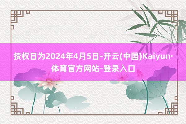 授权日为2024年4月5日-开云(中国)Kaiyun·体育官方网站-登录入口