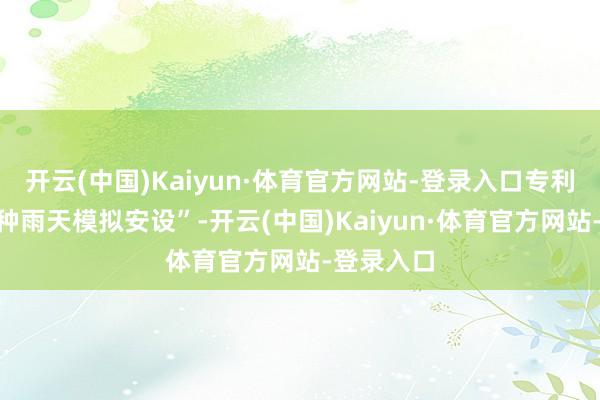 开云(中国)Kaiyun·体育官方网站-登录入口专利名为“一种雨天模拟安设”-开云(中国)Kaiyun·体育官方网站-登录入口