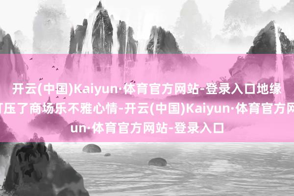 开云(中国)Kaiyun·体育官方网站-登录入口地缘政事风险也打压了商场乐不雅心情-开云(中国)Kaiyun·体育官方网站-登录入口