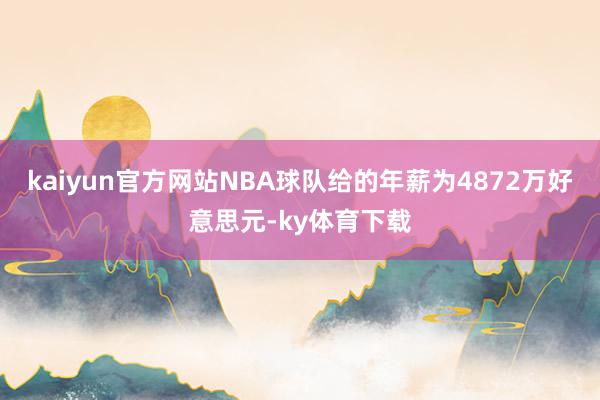 kaiyun官方网站NBA球队给的年薪为4872万好意思元-ky体育下载