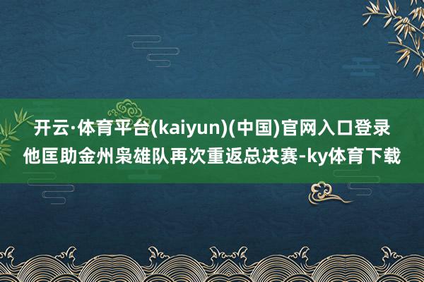 开云·体育平台(kaiyun)(中国)官网入口登录他匡助金州枭雄队再次重返总决赛-ky体育下载