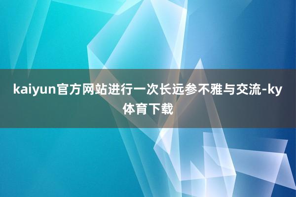 kaiyun官方网站进行一次长远参不雅与交流-ky体育下载