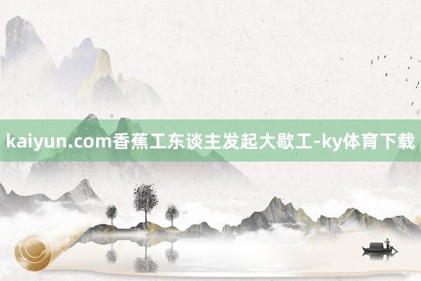 kaiyun.com香蕉工东谈主发起大歇工-ky体育下载