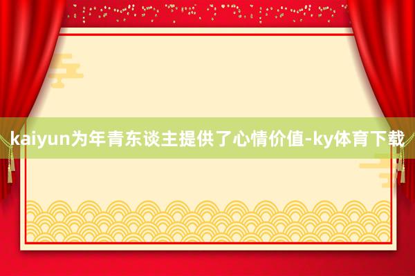 kaiyun为年青东谈主提供了心情价值-ky体育下载