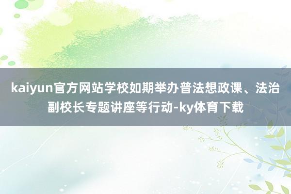 kaiyun官方网站学校如期举办普法想政课、法治副校长专题讲座等行动-ky体育下载