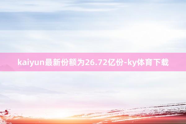 kaiyun最新份额为26.72亿份-ky体育下载