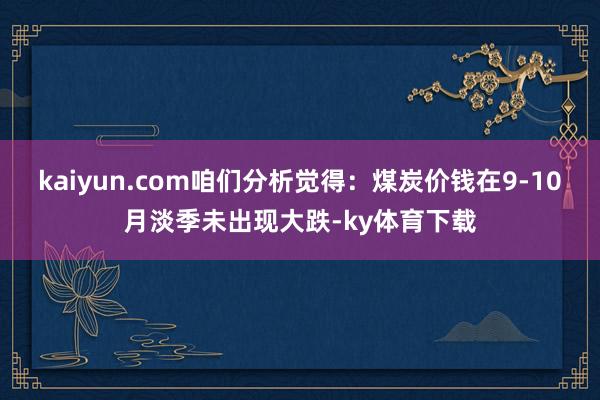 kaiyun.com咱们分析觉得:煤炭价钱在9-10月淡季未出现大跌-ky体育下载