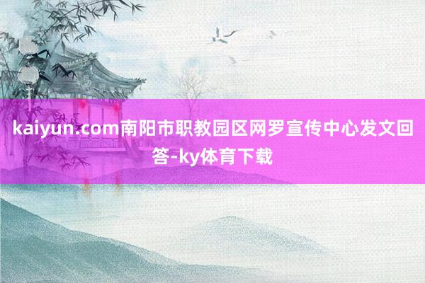 kaiyun.com南阳市职教园区网罗宣传中心发文回答-ky体育下载