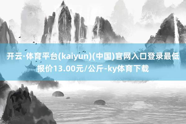 开云·体育平台(kaiyun)(中国)官网入口登录最低报价13.00元/公斤-ky体育下载