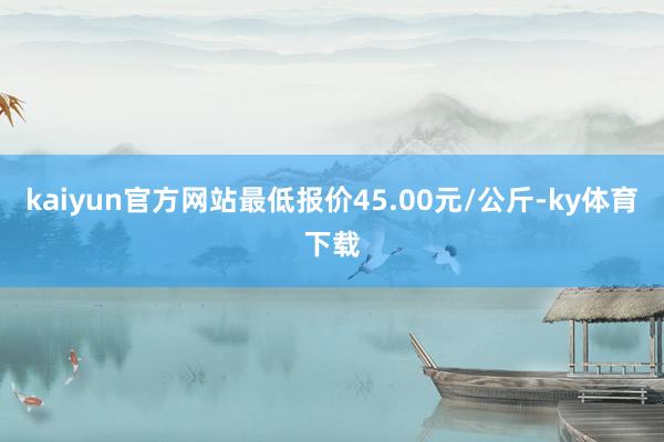 kaiyun官方网站最低报价45.00元/公斤-ky体育下载