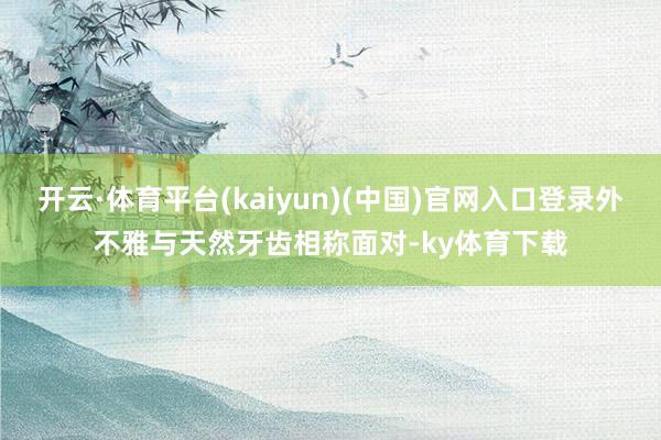 开云·体育平台(kaiyun)(中国)官网入口登录外不雅与天然牙齿相称面对-ky体育下载