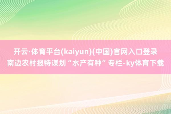 开云·体育平台(kaiyun)(中国)官网入口登录南边农村报特谋划“水产有种”专栏-ky体育下载