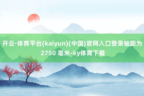 开云·体育平台(kaiyun)(中国)官网入口登录轴距为 2750 毫米-ky体育下载
