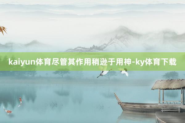 kaiyun体育尽管其作用稍逊于用神-ky体育下载