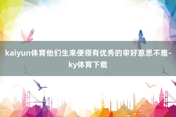 kaiyun体育他们生来便领有优秀的审好意思不雅-ky体育下载