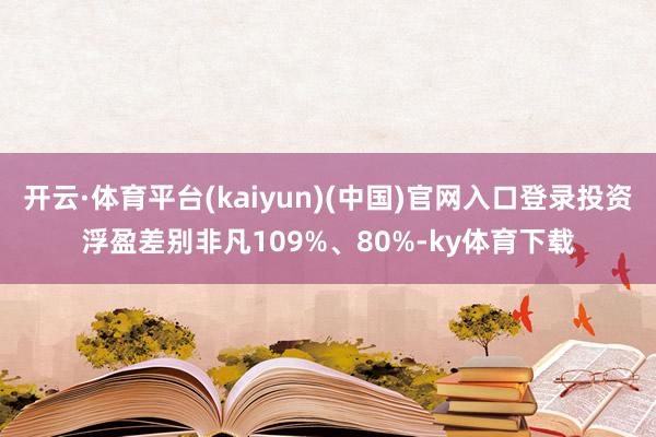 开云·体育平台(kaiyun)(中国)官网入口登录投资浮盈差别非凡109%、80%-ky体育下载