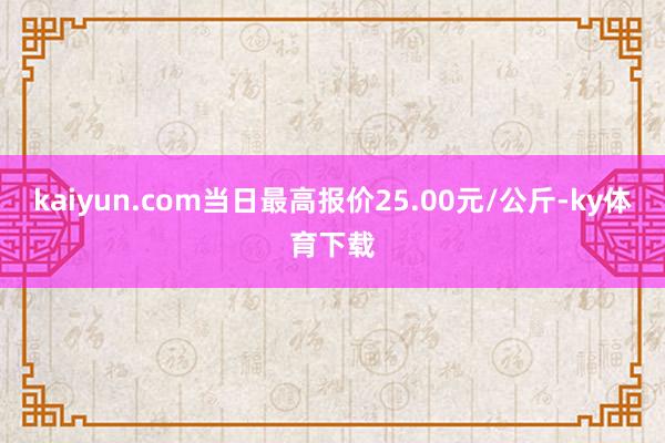 kaiyun.com当日最高报价25.00元/公斤-ky体育下载