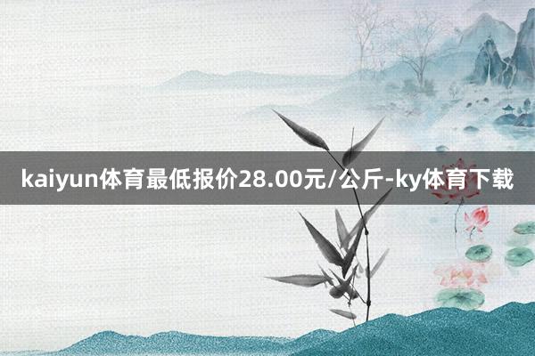 kaiyun体育最低报价28.00元/公斤-ky体育下载