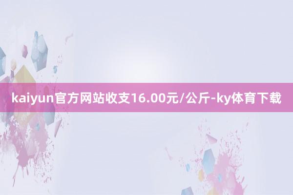 kaiyun官方网站收支16.00元/公斤-ky体育下载