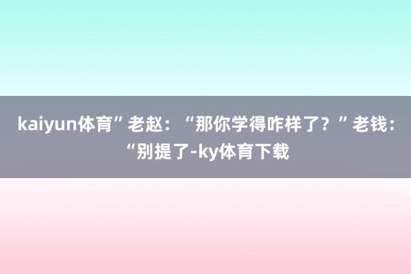 kaiyun体育”老赵：“那你学得咋样了？”老钱：“别提了-ky体育下载