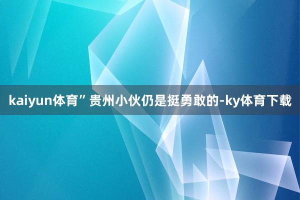 kaiyun体育”贵州小伙仍是挺勇敢的-ky体育下载