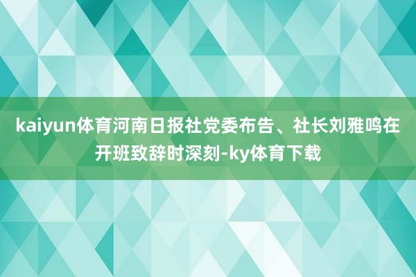 kaiyun体育河南日报社党委布告、社长刘雅鸣在开班致辞时深刻-ky体育下载