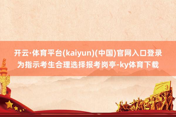 开云·体育平台(kaiyun)(中国)官网入口登录为指示考生合理选择报考岗亭-ky体育下载