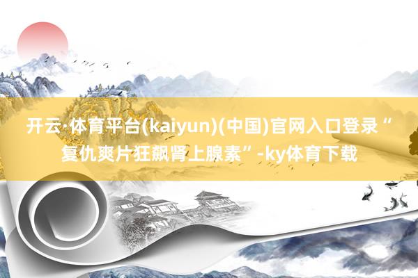 开云·体育平台(kaiyun)(中国)官网入口登录“复仇爽片狂飙肾上腺素”-ky体育下载
