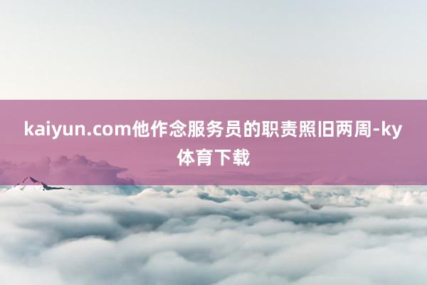 kaiyun.com他作念服务员的职责照旧两周-ky体育下载