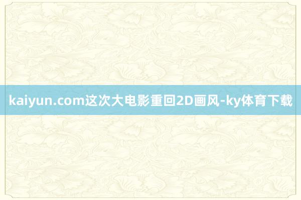 kaiyun.com这次大电影重回2D画风-ky体育下载