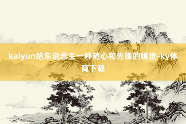 kaiyun给东说念主一种随心和先锋的嗅觉-ky体育下载