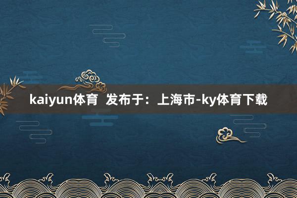 kaiyun体育  发布于：上海市-ky体育下载