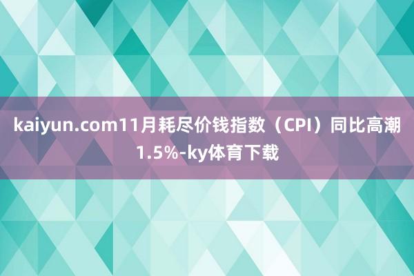kaiyun.com11月耗尽价钱指数（CPI）同比高潮1.5%-ky体育下载
