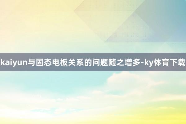 kaiyun与固态电板关系的问题随之增多-ky体育下载